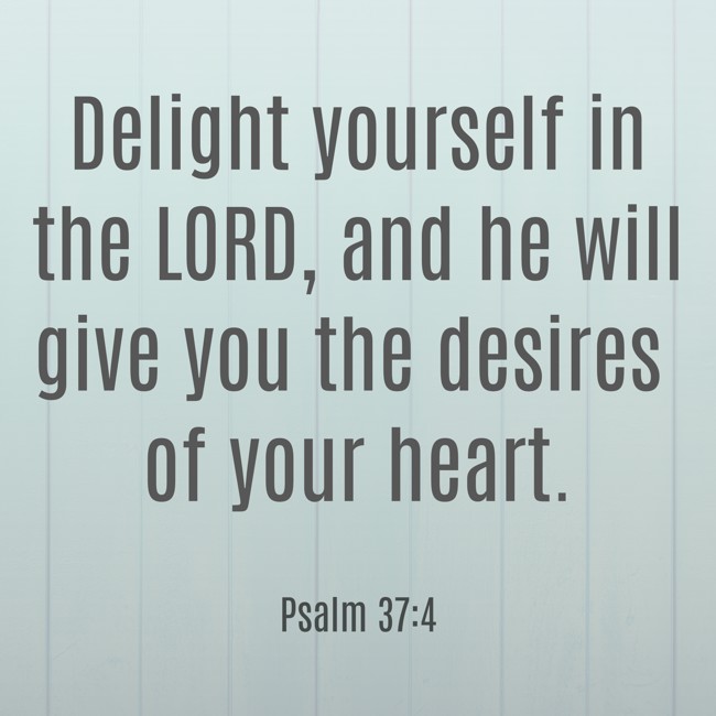 Delight yourself in the LORD, and he will give you the desires of your heart. - Psalm 37:4