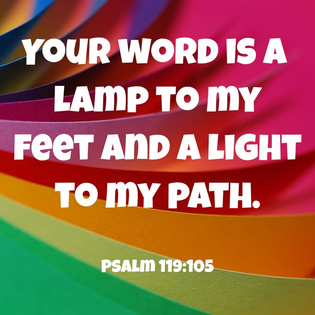 Your word is a lamp to my feet and a light to my path. - Psalm 119:105