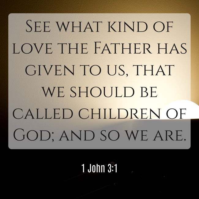 See what kind of love the Father has given to us, that we should be called children of God; and so we are. - 1 John 3:1