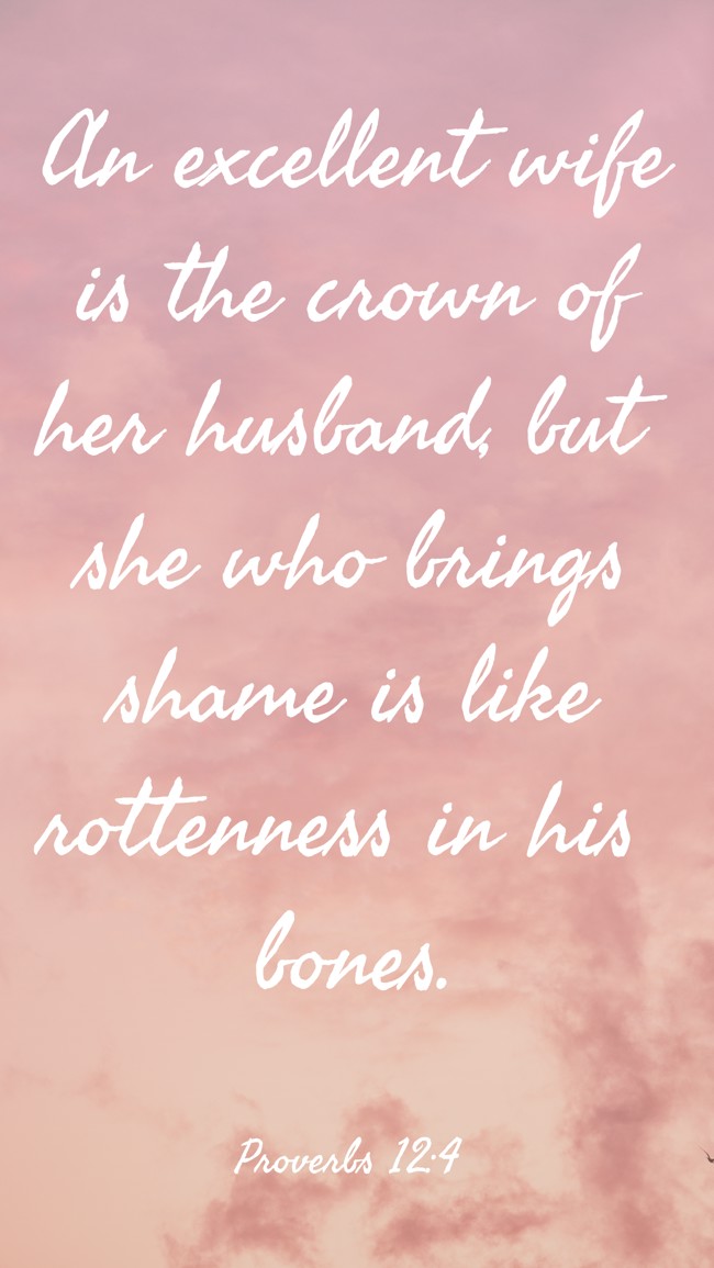 An excellent wife is the crown of her husband, but she who brings shame is like rottenness in his bones. - Proverbs 12:4