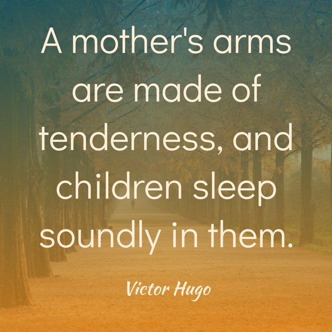 A mother's arms are made of tenderness, and children sleep soundly in them. - Victor Hugo