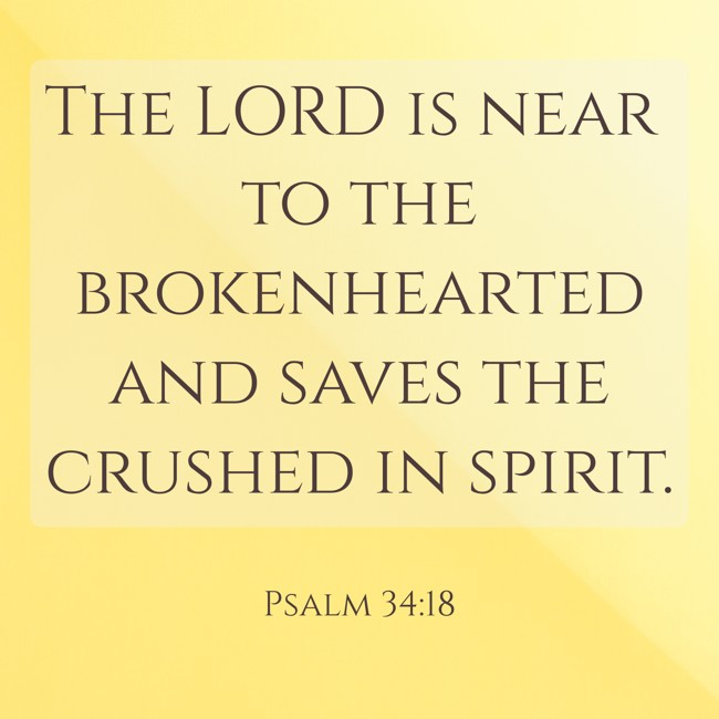 The LORD is near to the brokenhearted and saves the crushed in spirit. - Psalm 34:18