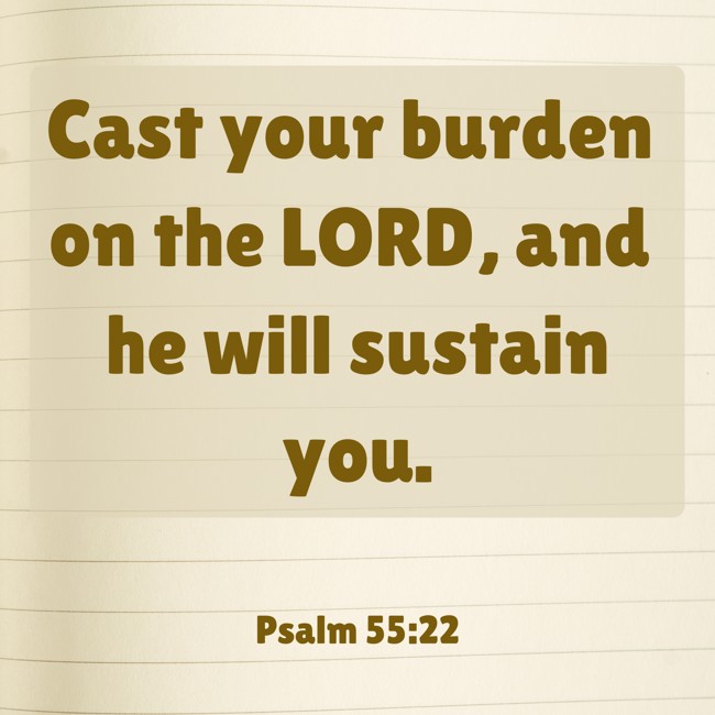 Cast your burden on the LORD, and he will sustain you. - Psalm 55:22