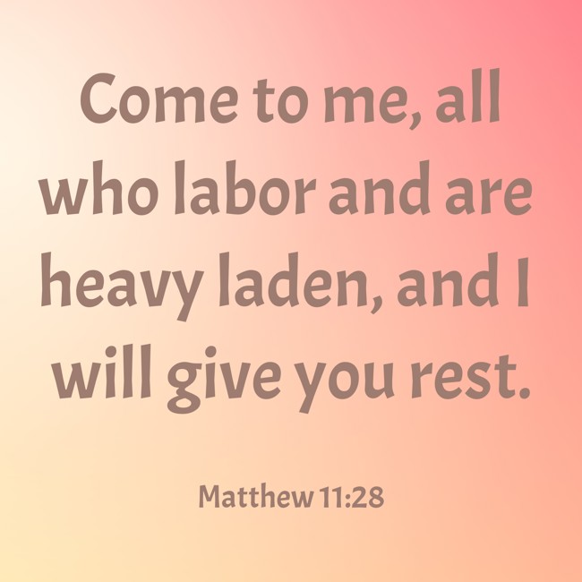 Come to me, all who labor and are heavy laden, and I will give you rest. - Matthew 11:28