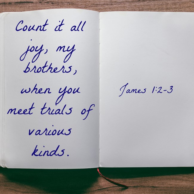 Count it all joy, my brothers, when you meet trials of various kinds. - James 1:2-3