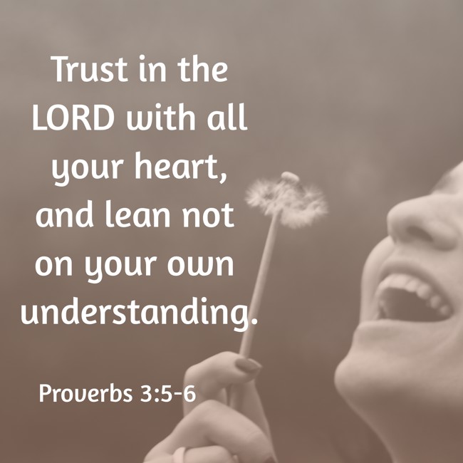 Trust in the LORD with all your heart, and lean not on your own understanding. - Proverbs 3:5-6