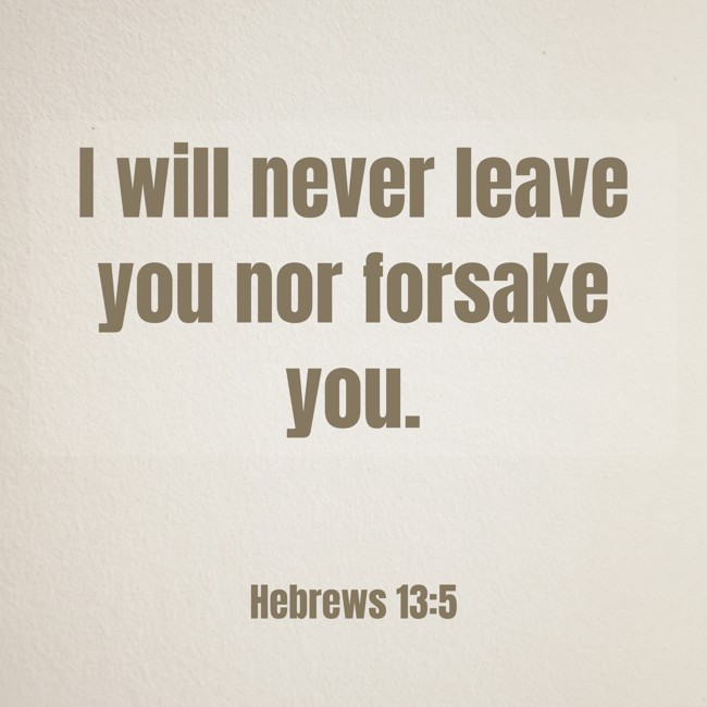 I will never leave you nor forsake you. - Hebrews 13:5