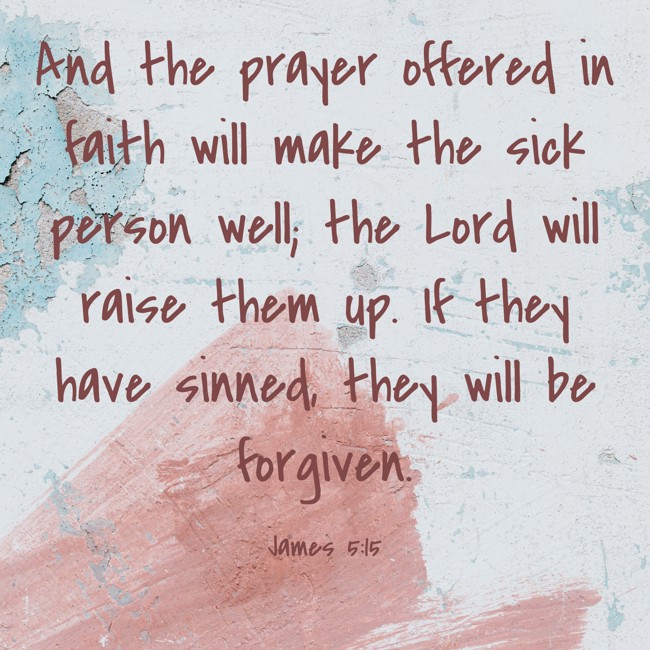 And the prayer offered in faith will make the sick person well; the Lord will raise them up. If they have sinned, they will be forgiven. - James 5:15