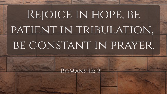 Rejoice in hope, be patient in tribulation, be constant in prayer. - Romans 12:12