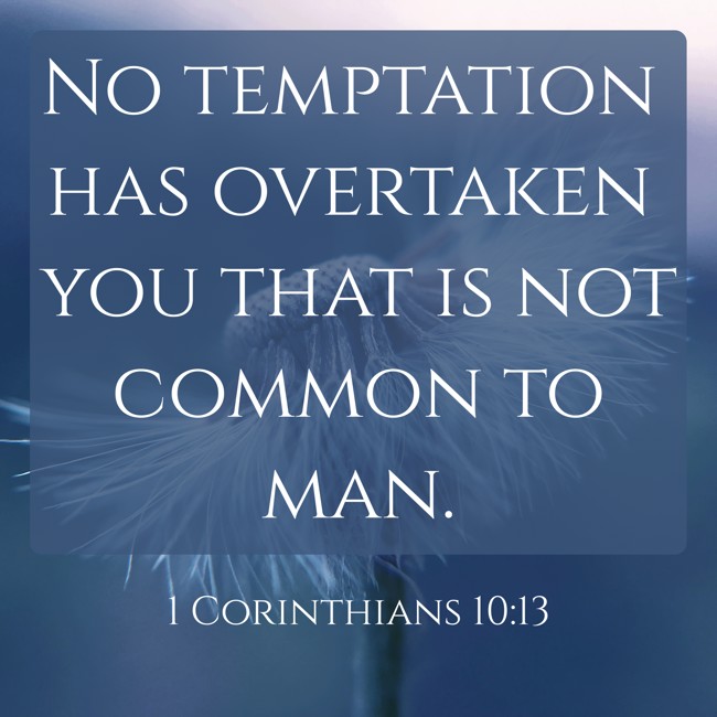 No temptation has overtaken you that is not common to man. - 1 Corinthians 10:13