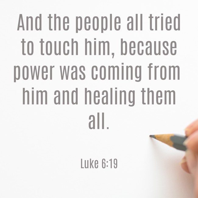 And the people all tried to touch him, because power was coming from him and healing them all. - Luke 6:19