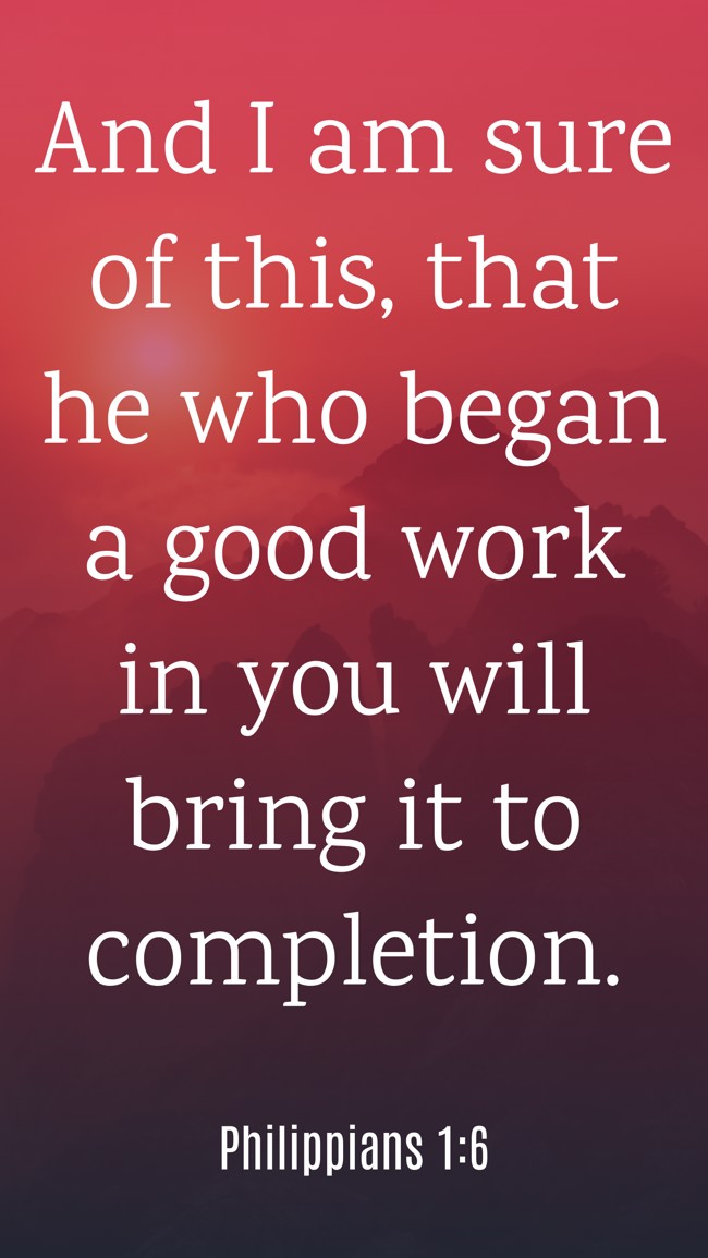 And I am sure of this, that he who began a good work in you will bring it to completion. - Philippians 1:6