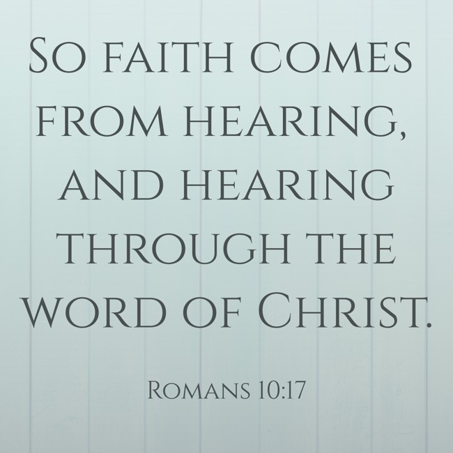 So faith comes from hearing, and hearing through the word of Christ. - Romans 10:17
