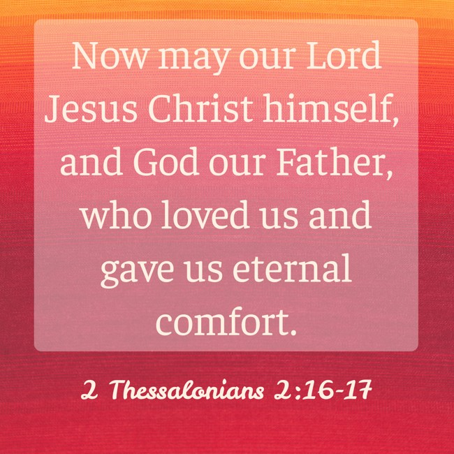 Now may our Lord Jesus Christ himself, and God our Father, who loved us and gave us eternal comfort. - 2 Thessalonians 2:16-17