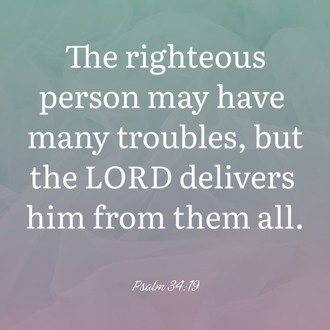 The righteous person may have many troubles, but the LORD delivers him from them all. - Psalm 34:19
