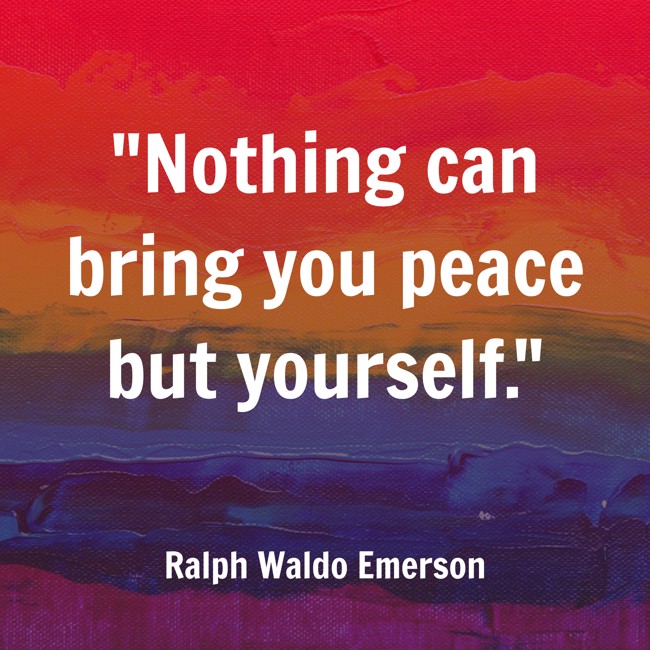 Nothing can bring you peace but yourself. - Ralph Waldo Emerson