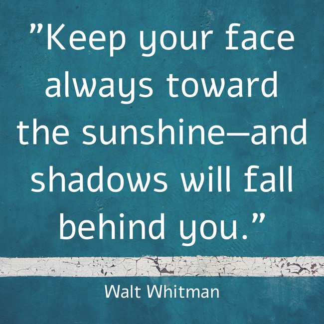 Keep your face always toward the sunshine—and shadows will fall behind you. - Walt Whitman