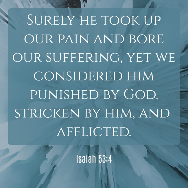 Surely he took up our pain and bore our suffering, yet we considered him punished by God, stricken by him, and afflicted. - Isaiah 53:4