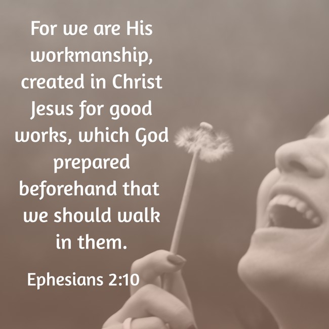  For we are His workmanship, created in Christ Jesus for good works, which God prepared beforehand that we should walk in them.   - Ephesians 2:10 