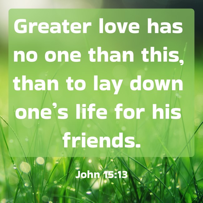 Greater love has no one than this, than to lay down one’s life for his friends. - John 15:13