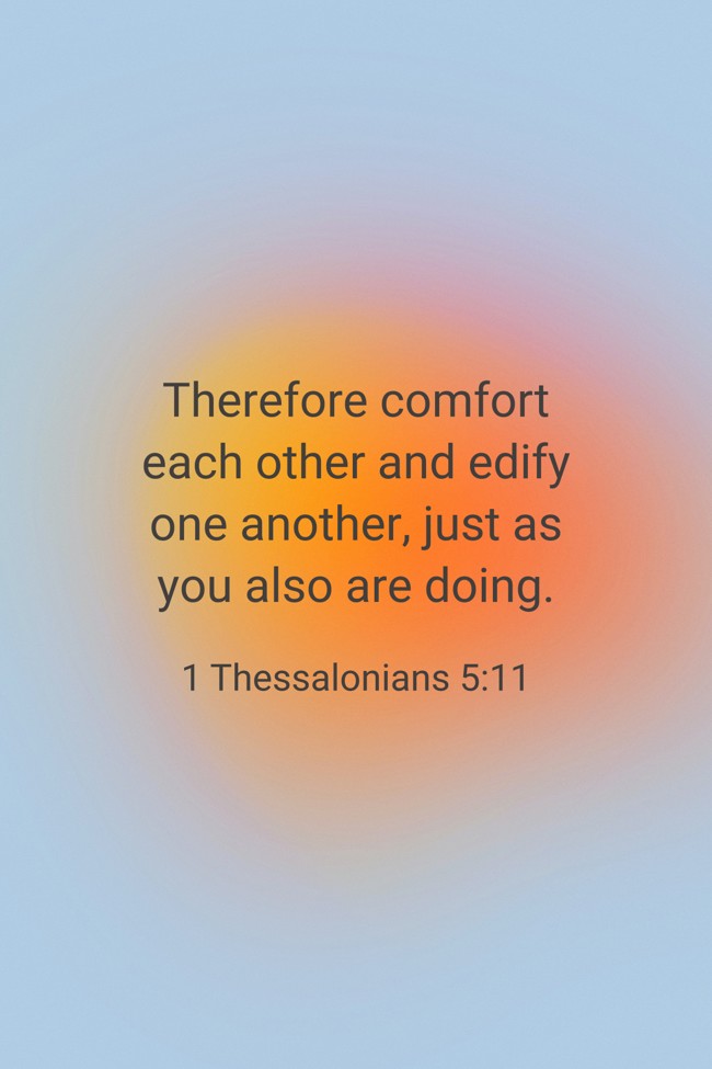 Therefore comfort each other and edify one another, just as you also are doing. - 1 Thessalonians 5:11