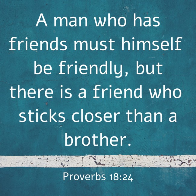 A man who has friends must himself be friendly, but there is a friend who sticks closer than a brother. - Proverbs 18:24