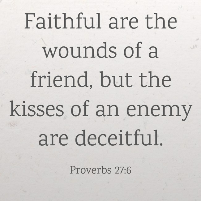 Faithful are the wounds of a friend, but the kisses of an enemy are deceitful. - Proverbs 27:6