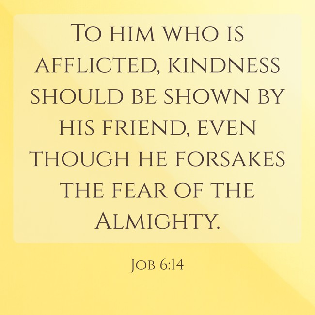 To him who is afflicted, kindness should be shown by his friend, even though he forsakes the fear of the Almighty. - Job 6:14