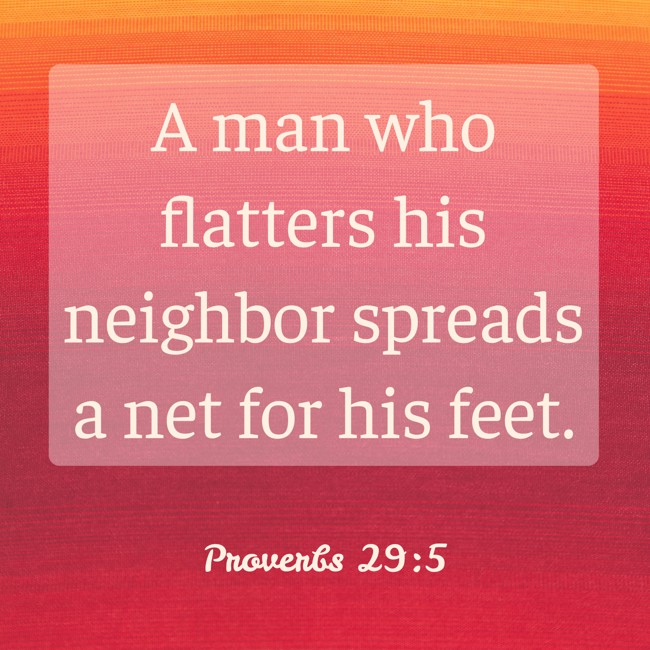 A man who flatters his neighbor spreads a net for his feet. - Proverbs 29:5