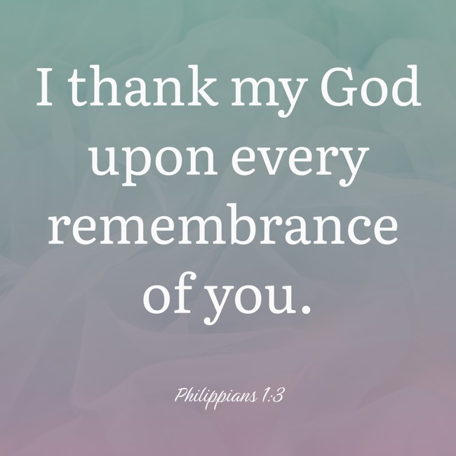 I thank my God upon every remembrance of you. - Philippians 1:3