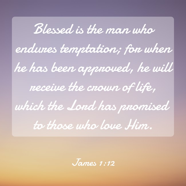 Blessed is the man who endures temptation; for when he has been approved, he will receive the crown of life, which the Lord has promised to those who love Him.   - James 1:12 