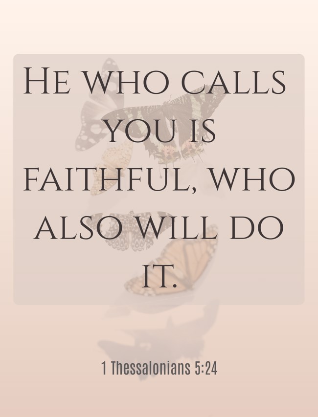  He who calls you is faithful, who also will do it.   - 1 Thessalonians 5:24 