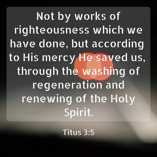  Not by works of righteousness which we have done, but according to His mercy He saved us, through the washing of regeneration and renewing of the Holy Spirit.   - Titus 3:5 