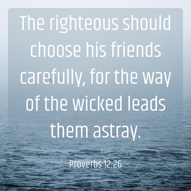 The righteous should choose his friends carefully, for the way of the wicked leads them astray. - Proverbs 12:26