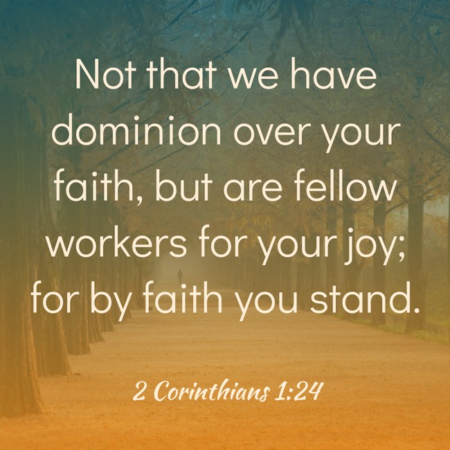 Not that we have dominion over your faith, but are fellow workers for your joy; for by faith you stand. - 2 Corinthians 1:24