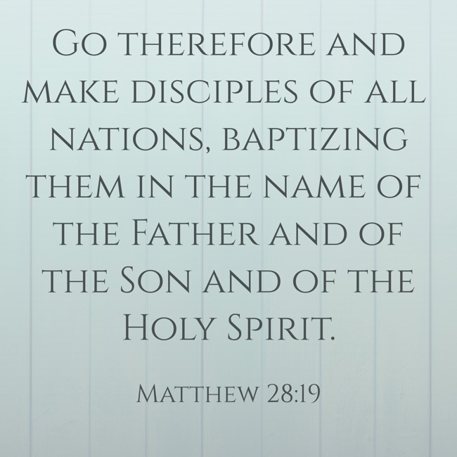  Go therefore and make disciples of all nations, baptizing them in the name of the Father and of the Son and of the Holy Spirit.   - Matthew 28:19 