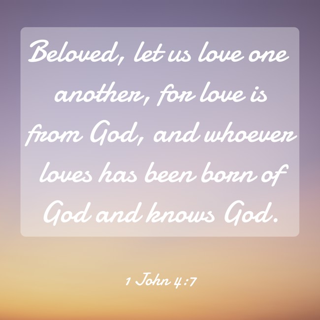 Beloved, let us love one another, for love is from God, and whoever loves has been born of God and knows God. - 1 John 4:7
