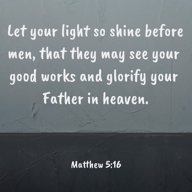 Let your light so shine before men, that they may see your good works and glorify your Father in heaven. - Matthew 5:16