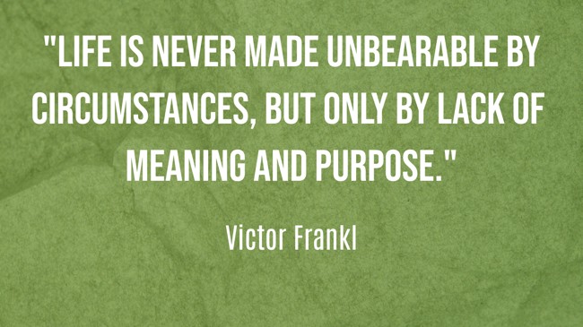  Life is never made unbearable by circumstances, but only by lack of meaning and purpose.   - Victor Frankl 