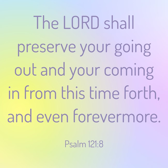 The LORD shall preserve your going out and your coming in from this time forth, and even forevermore. - Psalm 121:8