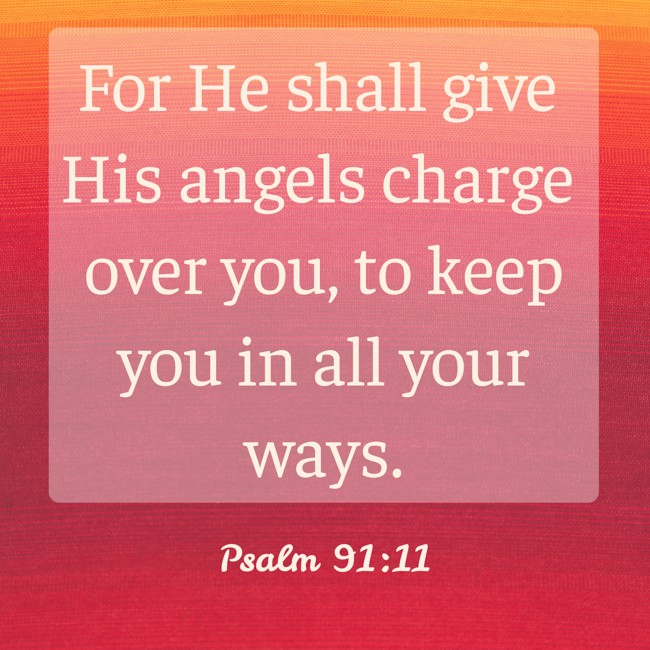 For He shall give His angels charge over you, to keep you in all your ways. - Psalm 91:11