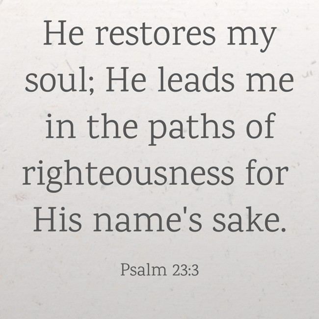 He restores my soul; He leads me in the paths of righteousness for His name's sake. - Psalm 23:3