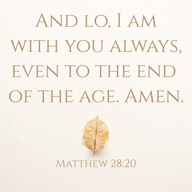 And lo, I am with you always, even to the end of the age. Amen. - Matthew 28:20