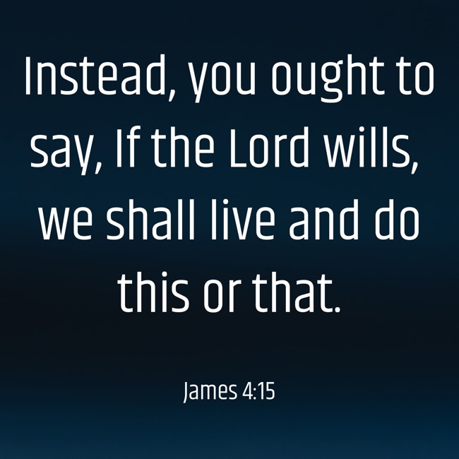 Instead, you ought to say, If the Lord wills, we shall live and do this or that. - James 4:15