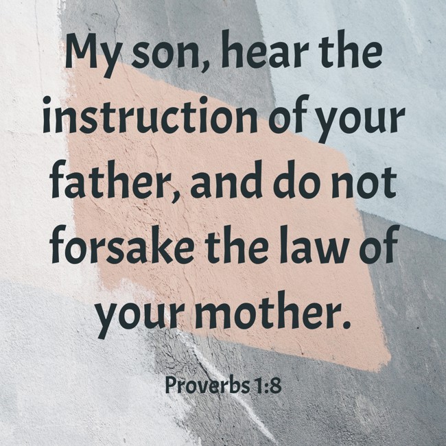 My son, hear the instruction of your father, and do not forsake the law of your mother. - Proverbs 1:8