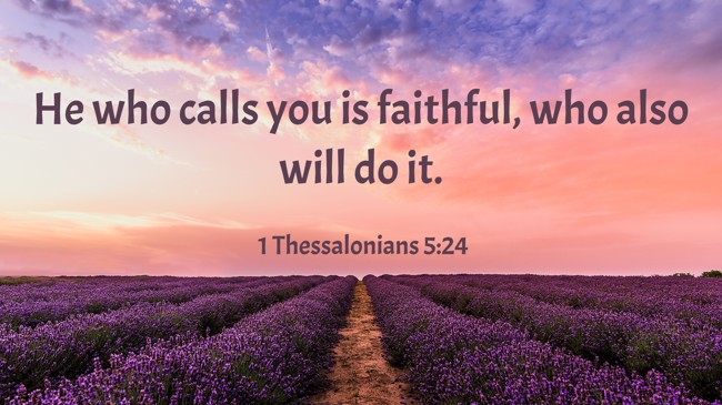 He who calls you is faithful, who also will do it. - 1 Thessalonians 5:24