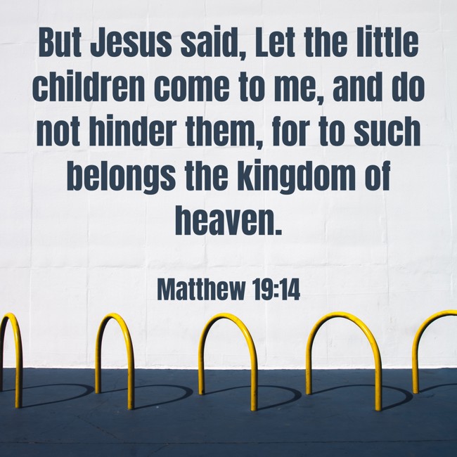 But Jesus said, Let the little children come to me, and do not hinder them, for to such belongs the kingdom of heaven. - Matthew 19:14