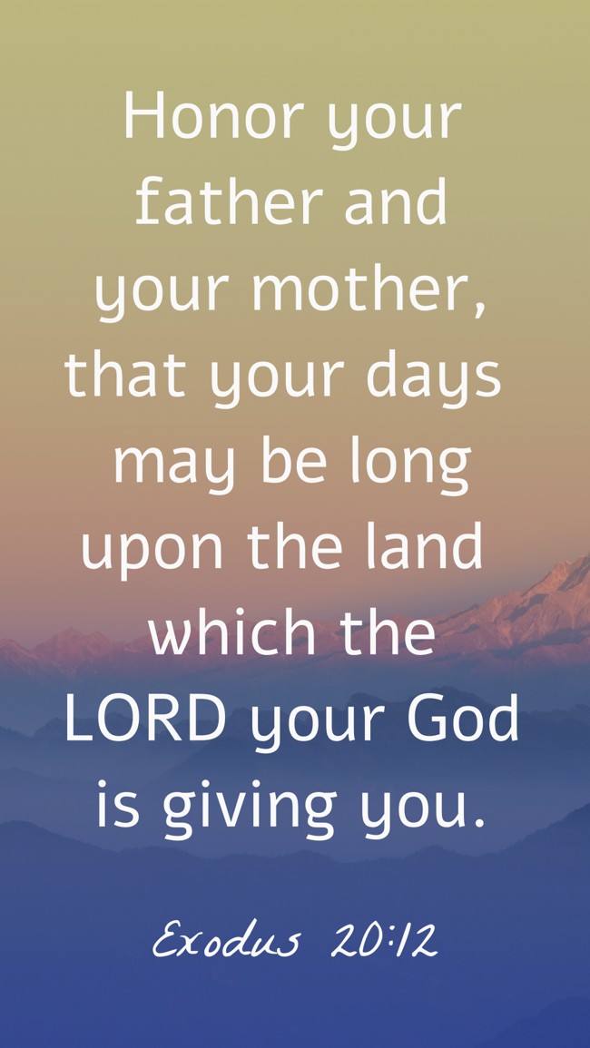 Honor your father and your mother, that your days may be long upon the land which the LORD your God is giving you. - Exodus 20:12