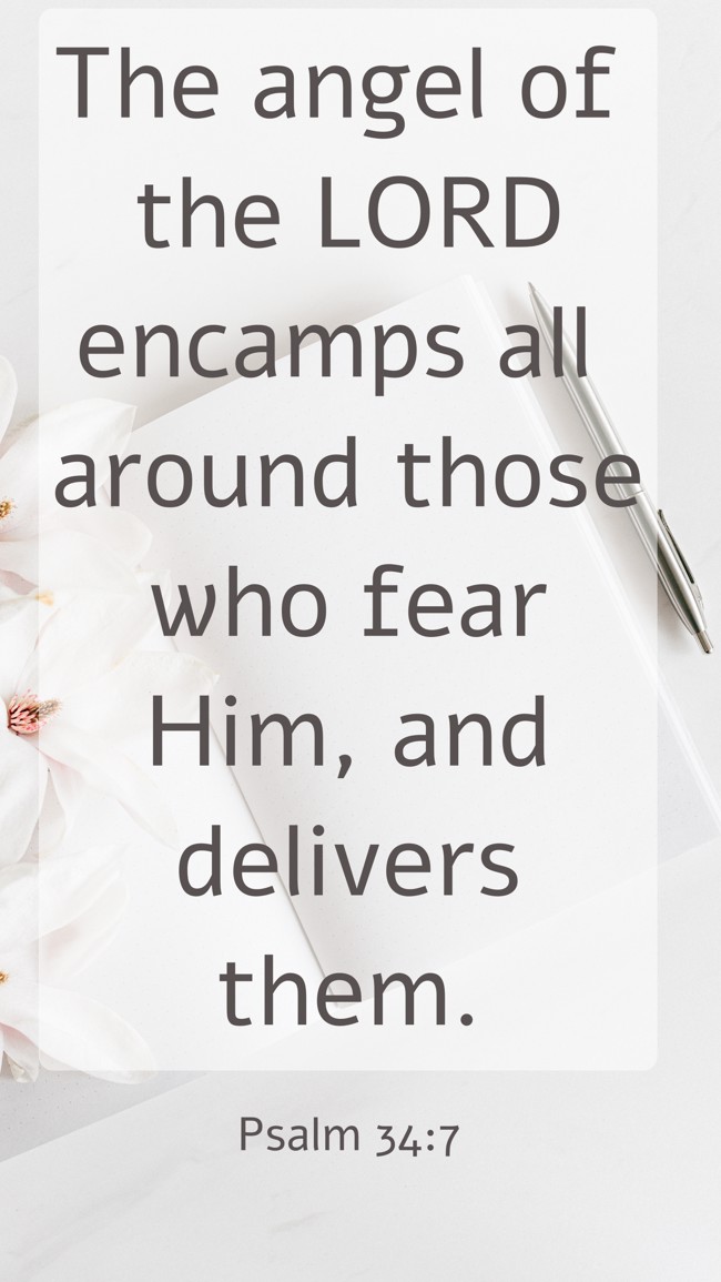 The angel of the LORD encamps all around those who fear Him, and delivers them. - Psalm 34:7