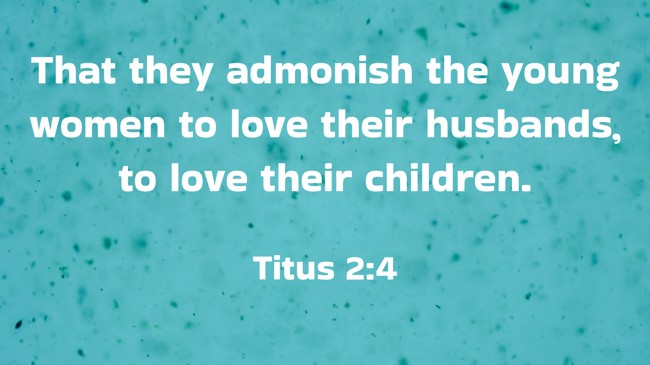 That they admonish the young women to love their husbands, to love their children. - Titus 2:4